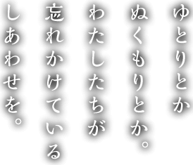 ゆとりとか、ぬくもりとか。わたしたちが忘れかけているしあわせを。