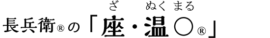 長兵衛®の「座・温〇®」